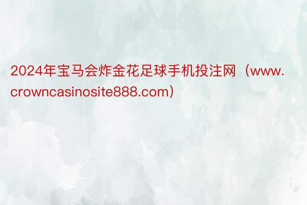 2024年宝马会炸金花足球手机投注网（www.crowncasinosite888.com）