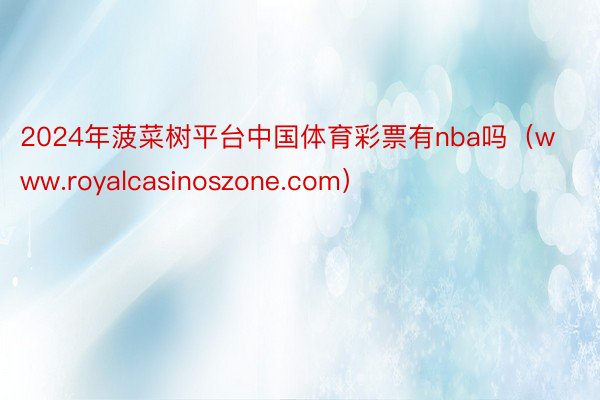 2024年菠菜树平台中国体育彩票有nba吗（www.royalcasinoszone.com）