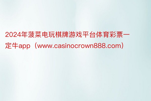 2024年菠菜电玩棋牌游戏平台体育彩票一定牛app（www.casinocrown888.com）