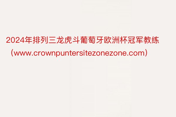 2024年排列三龙虎斗葡萄牙欧洲杯冠军教练（www.crownpuntersitezonezone.com）