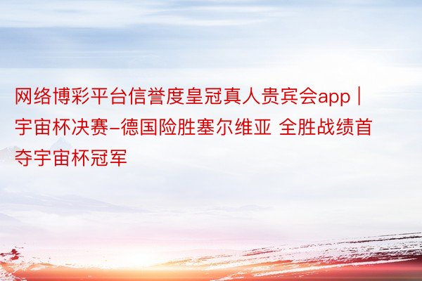 网络博彩平台信誉度皇冠真人贵宾会app | 宇宙杯决赛-德国险胜塞尔维亚 全胜战绩首夺宇宙杯冠军