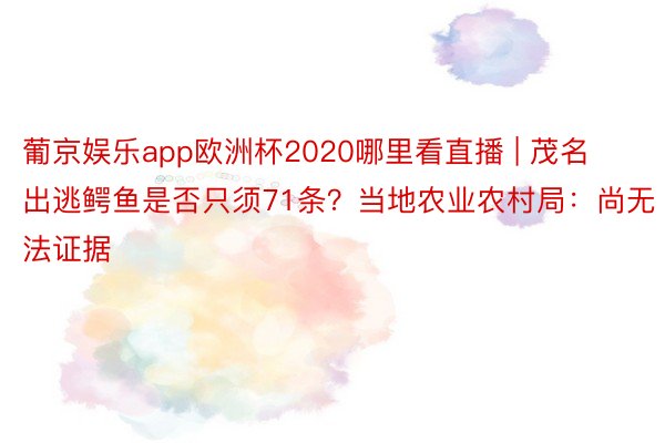 葡京娱乐app欧洲杯2020哪里看直播 | 茂名出逃鳄鱼是否只须71条？当地农业农村局：尚无法证据