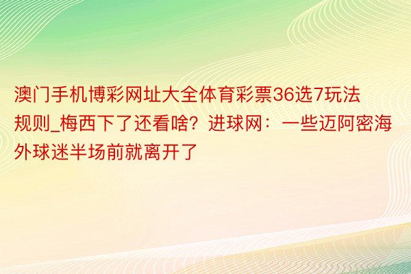 澳门手机博彩网址大全体育彩票36选7玩法规则_梅西下了还看啥？进球网：一些迈阿密海外球迷半场前就离开了