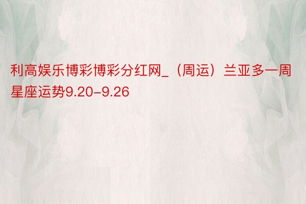 利高娱乐博彩博彩分红网_（周运）兰亚多一周星座运势9.20-9.26