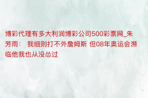 博彩代理有多大利润博彩公司500彩票网_朱芳雨： 我细则打不外詹姆斯 但08年奥运会濒临他我也从没怂过