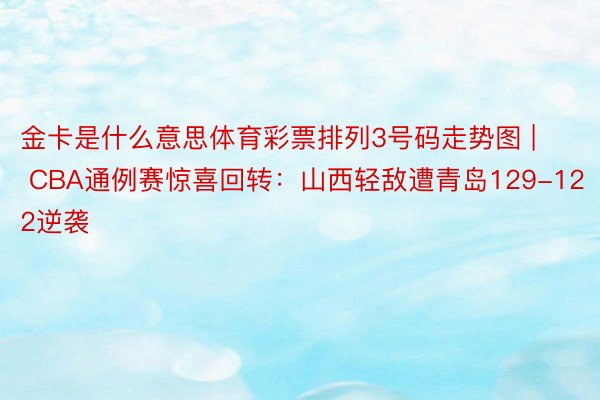 金卡是什么意思体育彩票排列3号码走势图 | CBA通例赛惊喜回转：山西轻敌遭青岛129-122逆袭