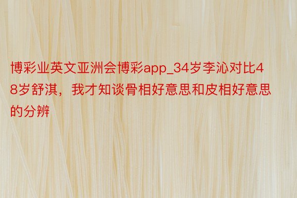 博彩业英文亚洲会博彩app_34岁李沁对比48岁舒淇，我才知谈骨相好意思和皮相好意思的分辨