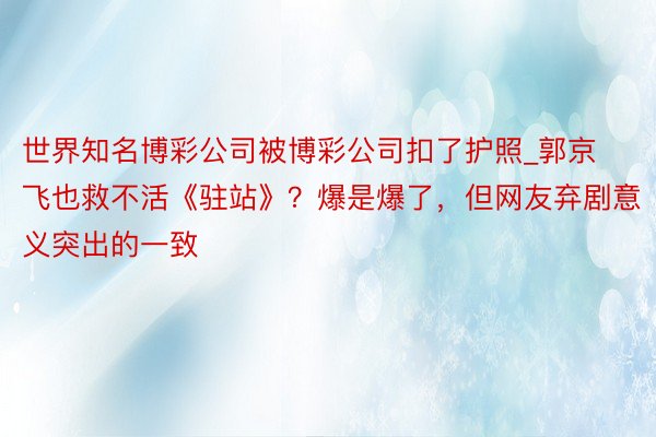 世界知名博彩公司被博彩公司扣了护照_郭京飞也救不活《驻站》？爆是爆了，但网友弃剧意义突出的一致