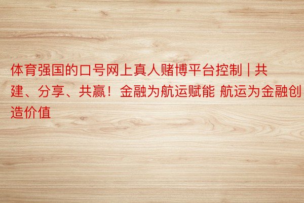 体育强国的口号网上真人赌博平台控制 | 共建、分享、共赢！金融为航运赋能 航运为金融创造价值