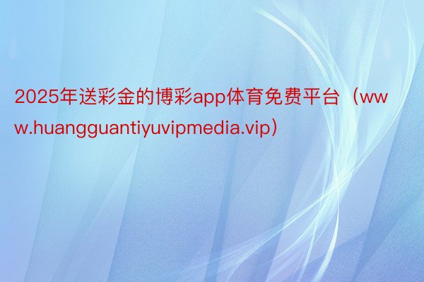 2025年送彩金的博彩app体育免费平台（www.huangguantiyuvipmedia.vip）