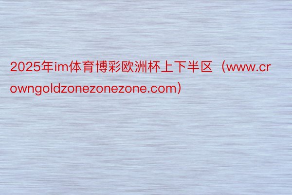 2025年im体育博彩欧洲杯上下半区（www.crowngoldzonezonezone.com）