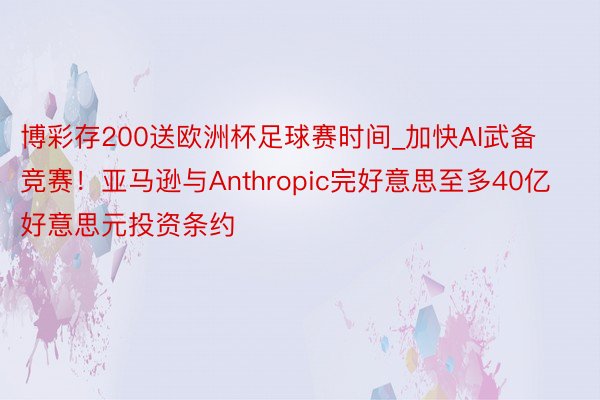 博彩存200送欧洲杯足球赛时间_加快AI武备竞赛！亚马逊与Anthropic完好意思至多40亿好意思元投资条约