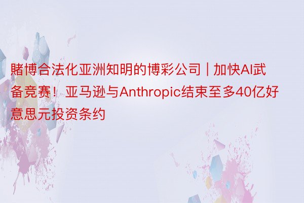 賭博合法化亚洲知明的博彩公司 | 加快AI武备竞赛！亚马逊与Anthropic结束至多40亿好意思元投资条约