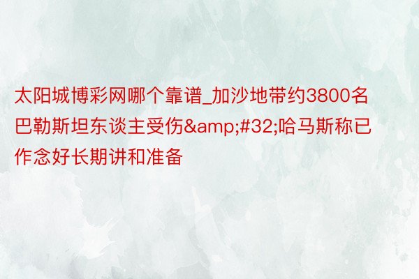 太阳城博彩网哪个靠谱_加沙地带约3800名巴勒斯坦东谈主受伤 哈马斯称已作念好长期讲和准备